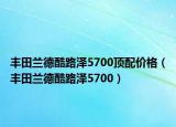 豐田蘭德酷路澤5700頂配價格（豐田蘭德酷路澤5700）