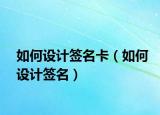 如何設(shè)計(jì)簽名卡（如何設(shè)計(jì)簽名）