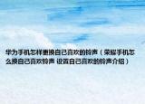 華為手機怎樣更換自己喜歡的鈴聲（榮耀手機怎么換自己喜歡鈴聲 設(shè)置自己喜歡的鈴聲介紹）