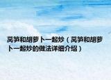 萵筍和胡蘿卜一起炒（萵筍和胡蘿卜一起炒的做法詳細(xì)介紹）