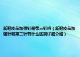 新冠疫苗加強(qiáng)針是第三針嗎（新冠疫苗加強(qiáng)針和第三針有什么區(qū)別詳細(xì)介紹）