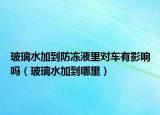 玻璃水加到防凍液里對(duì)車有影響嗎（玻璃水加到哪里）