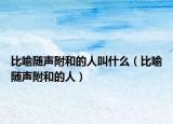 比喻隨聲附和的人叫什么（比喻隨聲附和的人）