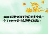 pzero是什么牌子的輪胎多少錢一個(gè)（pzero是什么牌子的輪胎）