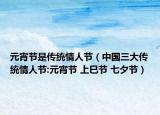 元宵節(jié)是傳統(tǒng)情人節(jié)（中國三大傳統(tǒng)情人節(jié):元宵節(jié) 上巳節(jié) 七夕節(jié)）