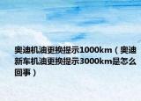 奧迪機(jī)油更換提示1000km（奧迪新車機(jī)油更換提示3000km是怎么回事）