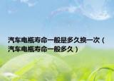 汽車電瓶壽命一般是多久換一次（汽車電瓶壽命一般多久）