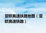 亞歐高速鐵路地圖（亞歐高速鐵路）