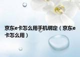 京東e卡怎么用手機綁定（京東e卡怎么用）