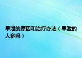 早泄的原因和治療辦法（早泄的人多嗎）