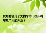 杭州有哪幾個(gè)大的早市（杭州有哪幾個(gè)大的外企）