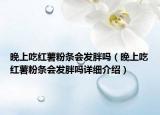 晚上吃紅薯粉條會發(fā)胖嗎（晚上吃紅薯粉條會發(fā)胖嗎詳細介紹）