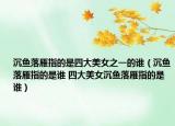 沉魚落雁指的是四大美女之一的誰（沉魚落雁指的是誰 四大美女沉魚落雁指的是誰）