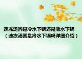 速凍湯圓是冷水下鍋還是沸水下鍋（速凍湯圓是冷水下鍋嗎詳細(xì)介紹）