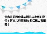 何當共剪西窗燭卻話巴山夜雨時翻譯（何當共剪西窗燭 卻話巴山夜雨時）