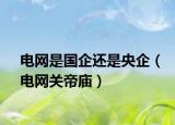 電網是國企還是央企（電網關帝廟）