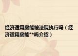 經(jīng)濟(jì)適用房能被法院執(zhí)行嗎（經(jīng)濟(jì)適用房能**嗎介紹）
