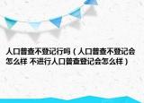 人口普查不登記行嗎（人口普查不登記會怎么樣 不進行人口普查登記會怎么樣）