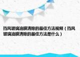擋風(fēng)玻璃油膜清除的最佳方法視頻（擋風(fēng)玻璃油膜清除的最佳方法是什么）