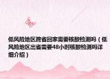 低風(fēng)險地區(qū)跨省回家需要核酸檢測嗎（低風(fēng)險地區(qū)出省需要48小時核酸檢測嗎詳細介紹）