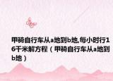 甲騎自行車從a地到b地,每小時行16千米解方程（甲騎自行車從a地到b地）
