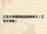 江北大學(xué)城到哈站地鐵多久（江北大學(xué)城）