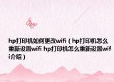 hp打印機如何更改wifi（hp打印機怎么重新設(shè)置wifi hp打印機怎么重新設(shè)置wifi介紹）