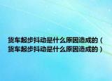 貨車起步抖動是什么原因造成的（貨車起步抖動是什么原因造成的）