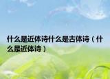 什么是近體詩什么是古體詩（什么是近體詩）