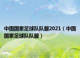 中國(guó)國(guó)家足球隊(duì)隊(duì)服2021（中國(guó)國(guó)家足球隊(duì)隊(duì)服）