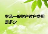 繼承一般財(cái)產(chǎn)過(guò)戶(hù)費(fèi)用是多少
