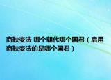 商鞅變法 哪個(gè)朝代哪個(gè)國君（啟用商鞅變法的是哪個(gè)國君）