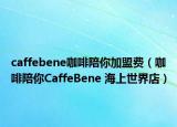 caffebene咖啡陪你加盟費（咖啡陪你CaffeBene 海上世界店）