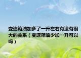 變速箱油加多了一升左右有沒(méi)有很大的關(guān)系（變速箱油少加一升可以嗎）