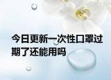 今日更新一次性口罩過期了還能用嗎