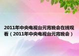 2011年中央電視臺元宵晚會在線觀看（2011年中央電視臺元宵晚會）