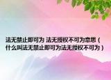 法無禁止即可為 法無授權(quán)不可為意思（什么叫法無禁止即可為法無授權(quán)不可為）