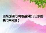山東國稅門戶網(wǎng)站參數(shù)（山東國稅門戶網(wǎng)站）