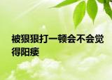 被狠狠打一頓會不會覺得陽痿