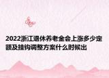 2022浙江退休養(yǎng)老金會(huì)上漲多少定額及掛鉤調(diào)整方案什么時(shí)候出