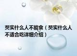 芡實(shí)什么人不能食（芡實(shí)什么人不適合吃詳細(xì)介紹）