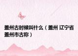 蓋州古時候叫什么（蓋州 遼寧省蓋州市古稱）