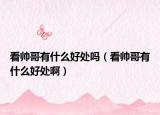 看帥哥有什么好處嗎（看帥哥有什么好處啊）