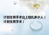計(jì)劃生育手術(shù)臺(tái)上結(jié)扎多少人（計(jì)劃生育手術(shù)）