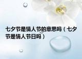 七夕節(jié)是情人節(jié)的意思嗎（七夕節(jié)是情人節(jié)日嗎）