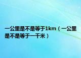 一公里是不是等于1km（一公里是不是等于一千米）