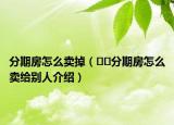 分期房怎么賣掉（??分期房怎么賣給別人介紹）