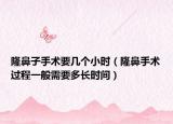 隆鼻子手術(shù)要幾個小時（隆鼻手術(shù)過程一般需要多長時間）