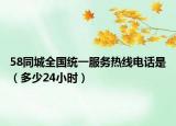58同城全國(guó)統(tǒng)一服務(wù)熱線電話是（多少24小時(shí)）