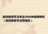 臉部按摩手法專(zhuān)業(yè)30分鐘視頻教程（臉部按摩手法有哪些）